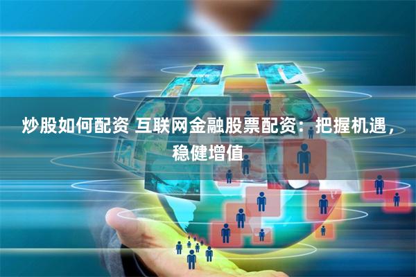 炒股如何配资 互联网金融股票配资：把握机遇，稳健增值