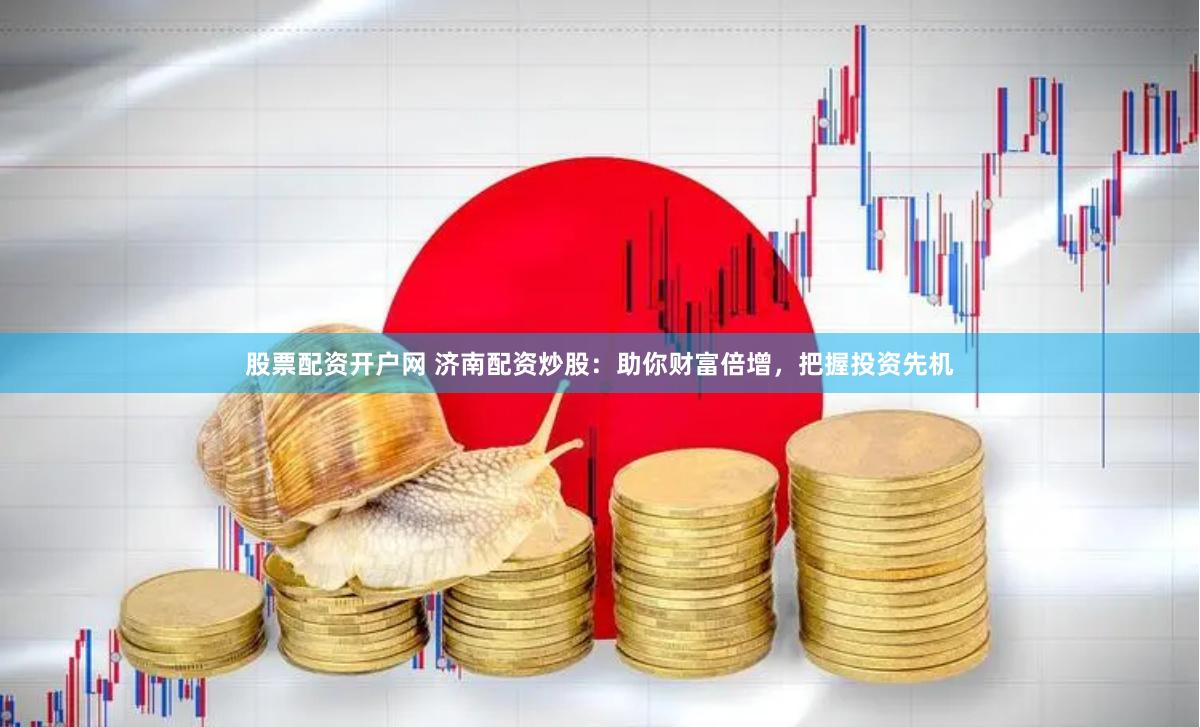 股票配资开户网 济南配资炒股：助你财富倍增，把握投资先机