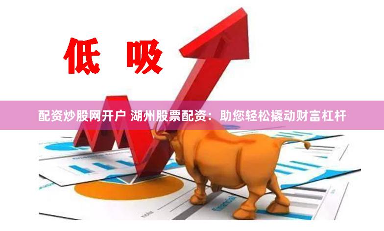 配资炒股网开户 湖州股票配资：助您轻松撬动财富杠杆