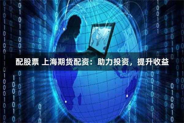 配股票 上海期货配资：助力投资，提升收益