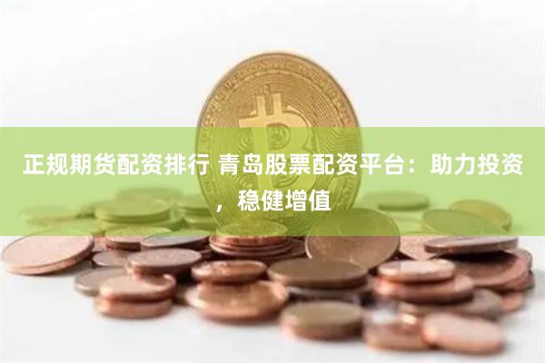 正规期货配资排行 青岛股票配资平台：助力投资，稳健增值