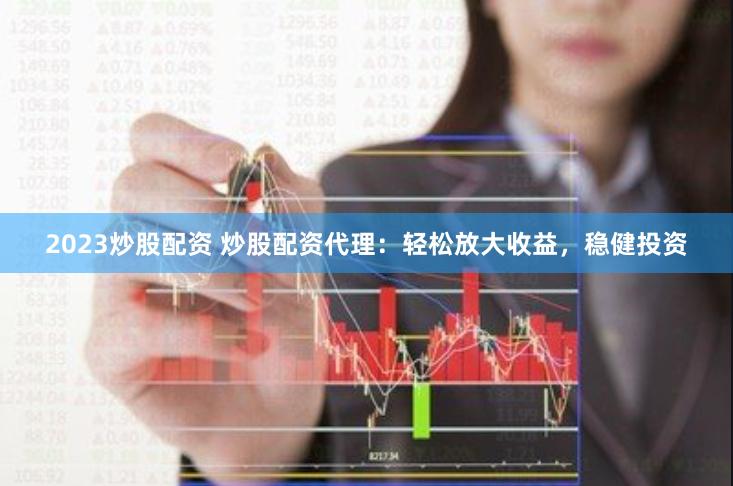 2023炒股配资 炒股配资代理：轻松放大收益，稳健投资
