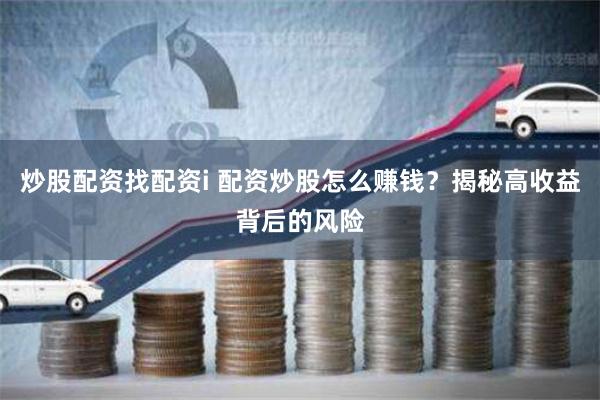 炒股配资找配资i 配资炒股怎么赚钱？揭秘高收益背后的风险