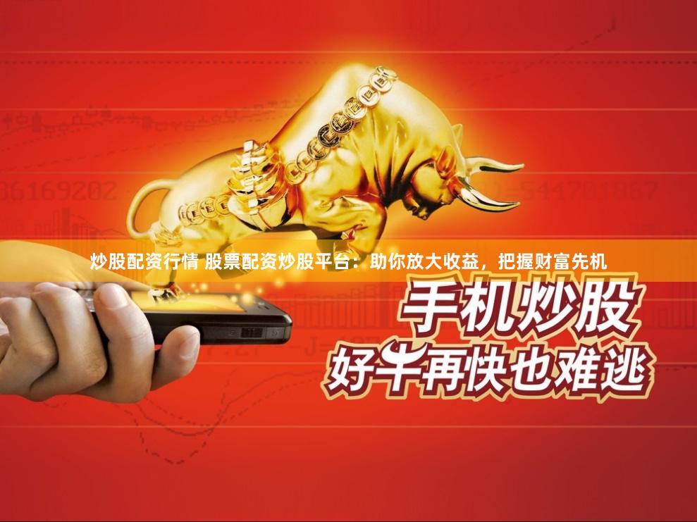 炒股配资行情 股票配资炒股平台：助你放大收益，把握财富先机