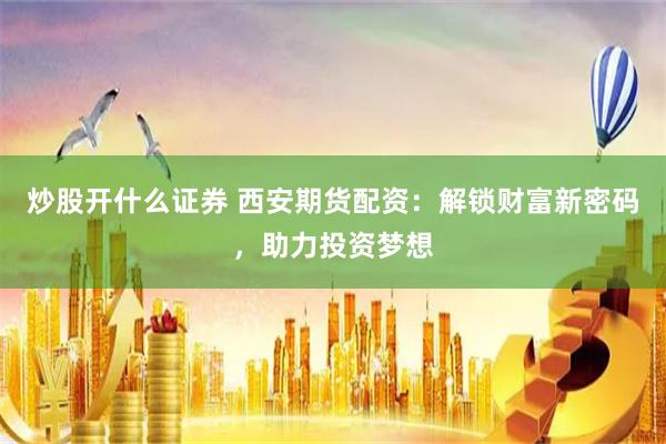 炒股开什么证券 西安期货配资：解锁财富新密码，助力投资梦想