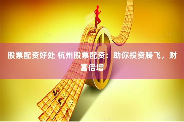 股票配资好处 杭州股票配资：助你投资腾飞，财富倍增