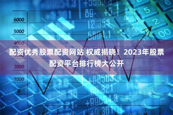 配资优秀股票配资网站 权威揭晓！2023年股票配资平台排行榜大公开