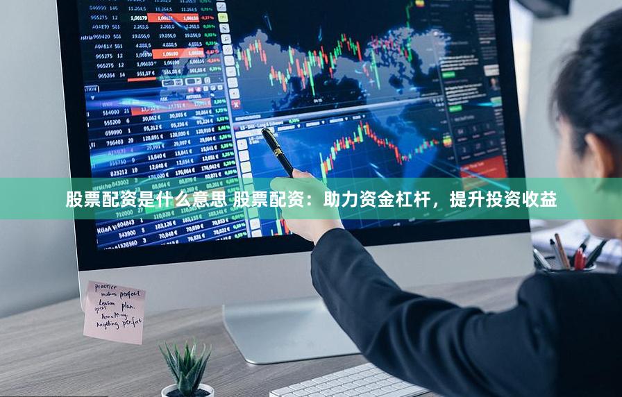 股票配资是什么意思 股票配资：助力资金杠杆，提升投资收益