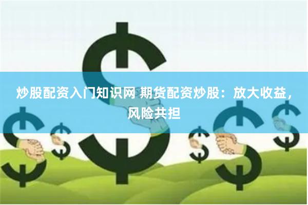 炒股配资入门知识网 期货配资炒股：放大收益，风险共担