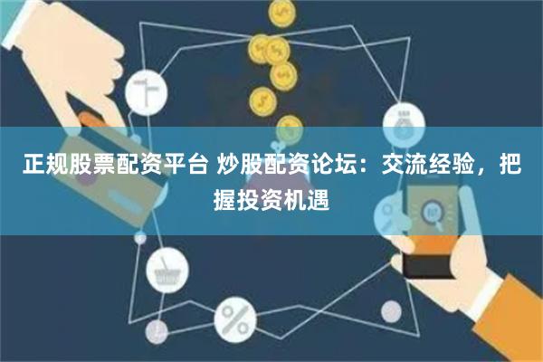 正规股票配资平台 炒股配资论坛：交流经验，把握投资机遇