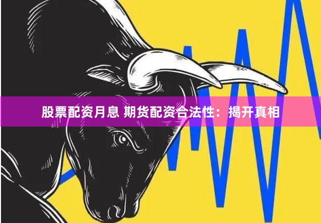 股票配资月息 期货配资合法性：揭开真相