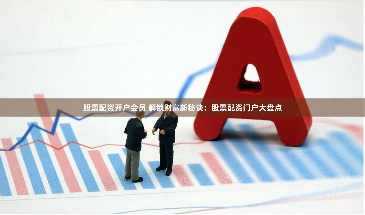 股票配资开户会员 解锁财富新秘诀：股票配资门户大盘点