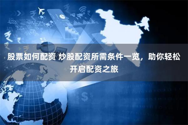 股票如何配资 炒股配资所需条件一览，助你轻松开启配资之旅