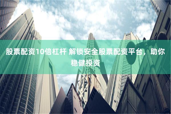 股票配资10倍杠杆 解锁安全股票配资平台，助你稳健投资