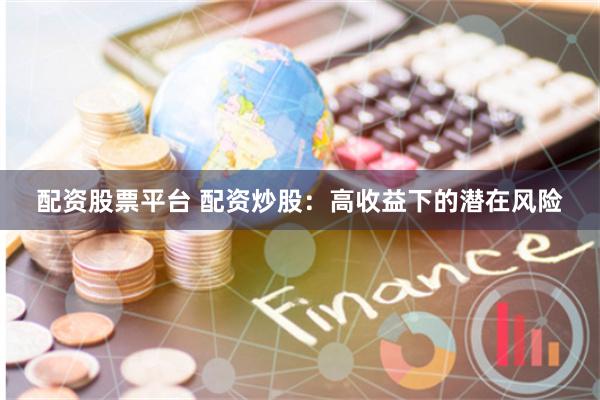 配资股票平台 配资炒股：高收益下的潜在风险