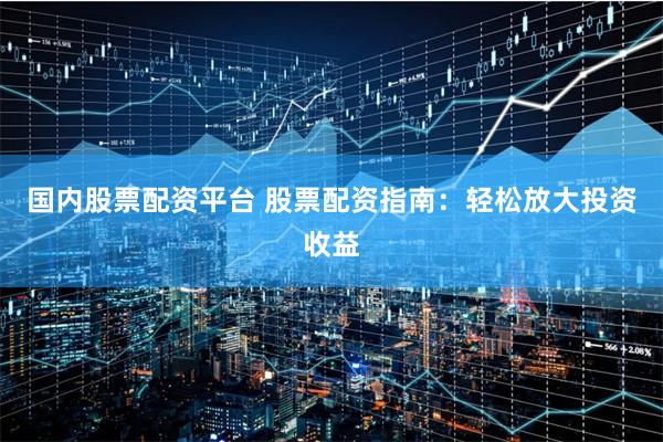 国内股票配资平台 股票配资指南：轻松放大投资收益
