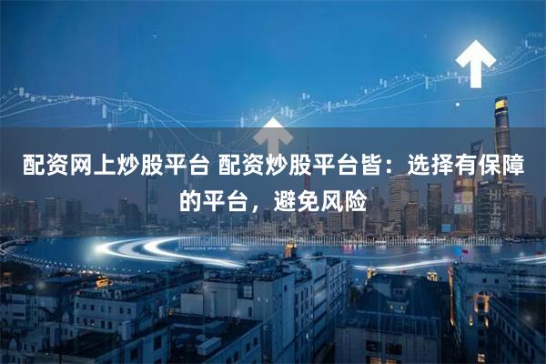 配资网上炒股平台 配资炒股平台皆：选择有保障的平台，避免风险