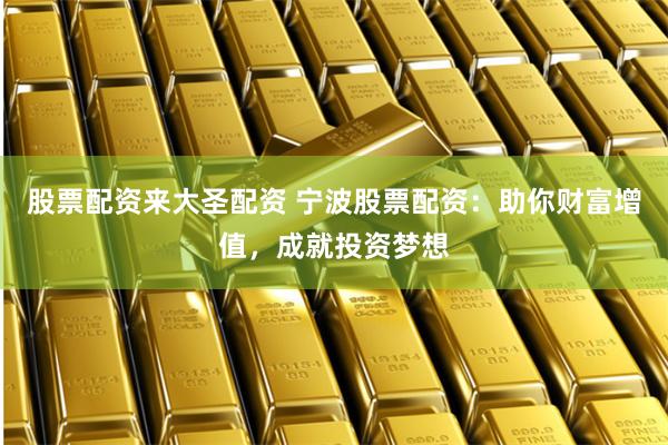 股票配资来大圣配资 宁波股票配资：助你财富增值，成就投资梦想