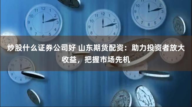 炒股什么证券公司好 山东期货配资：助力投资者放大收益，把握市场先机