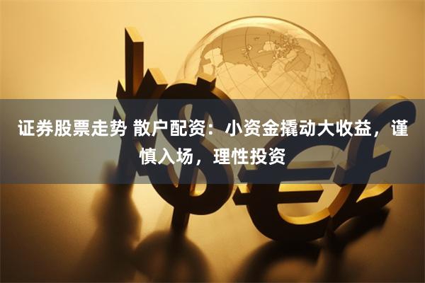 证券股票走势 散户配资：小资金撬动大收益，谨慎入场，理性投资