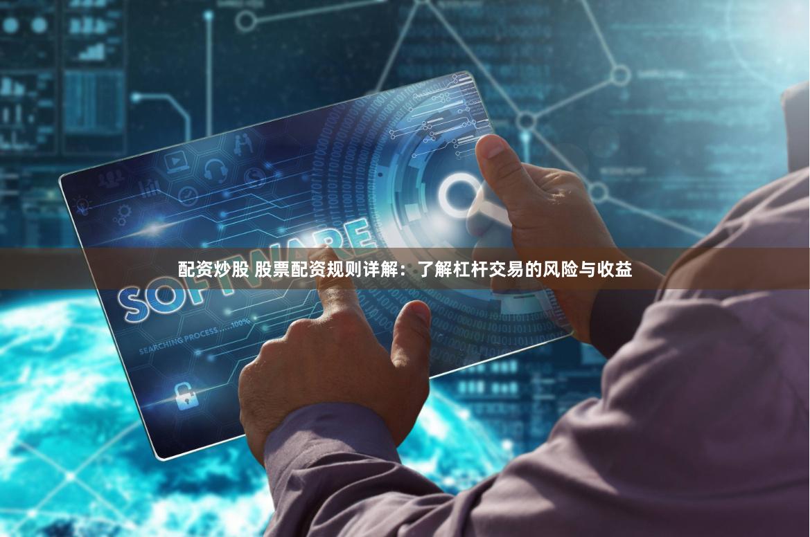 配资炒股 股票配资规则详解：了解杠杆交易的风险与收益