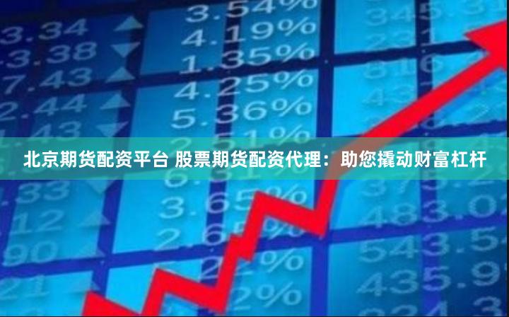 北京期货配资平台 股票期货配资代理：助您撬动财富杠杆