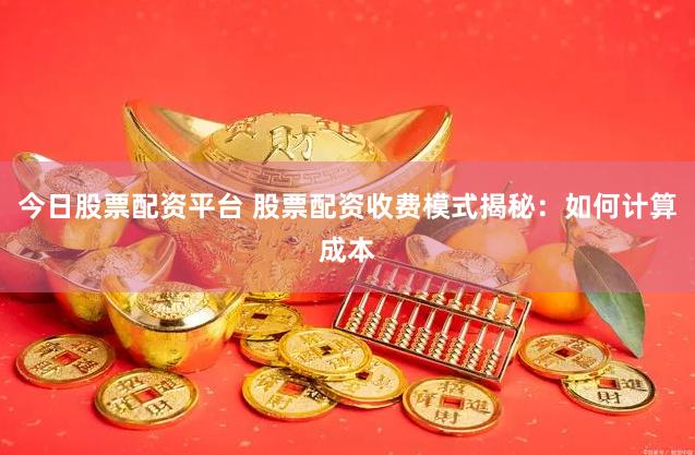 今日股票配资平台 股票配资收费模式揭秘：如何计算成本