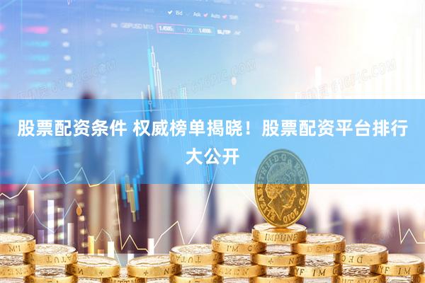 股票配资条件 权威榜单揭晓！股票配资平台排行大公开