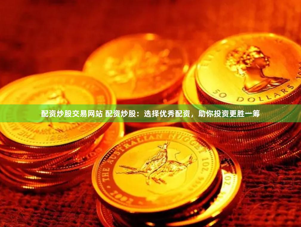 配资炒股交易网站 配资炒股：选择优秀配资，助你投资更胜一筹
