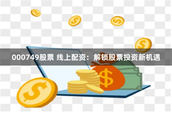 000749股票 线上配资：解锁股票投资新机遇