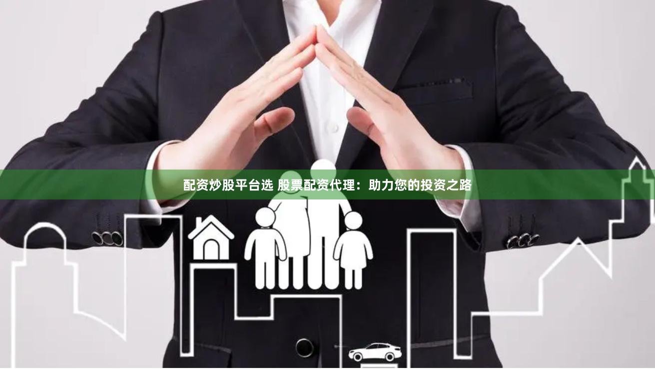 配资炒股平台选 股票配资代理：助力您的投资之路