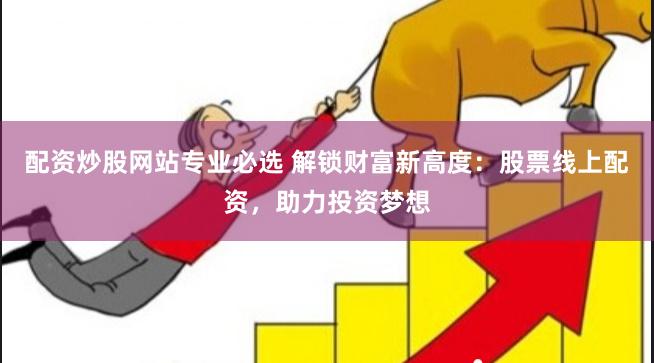 配资炒股网站专业必选 解锁财富新高度：股票线上配资，助力投资梦想