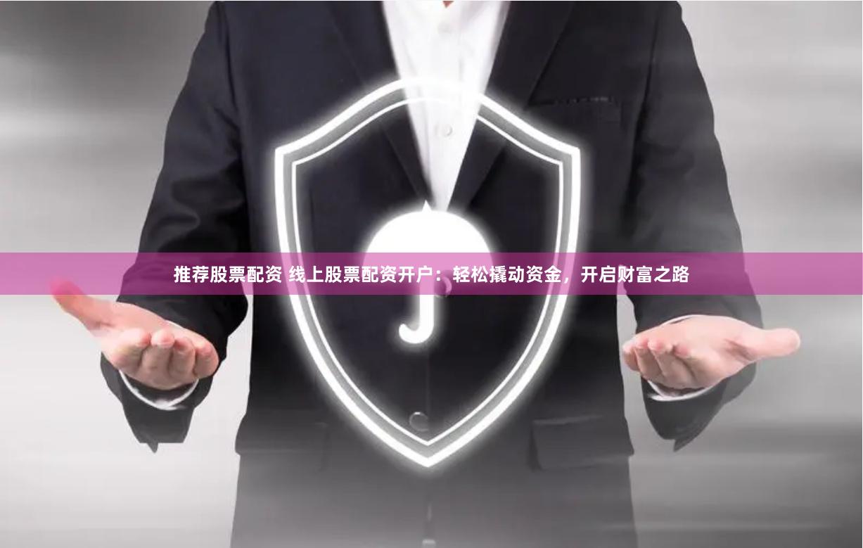推荐股票配资 线上股票配资开户：轻松撬动资金，开启财富之路