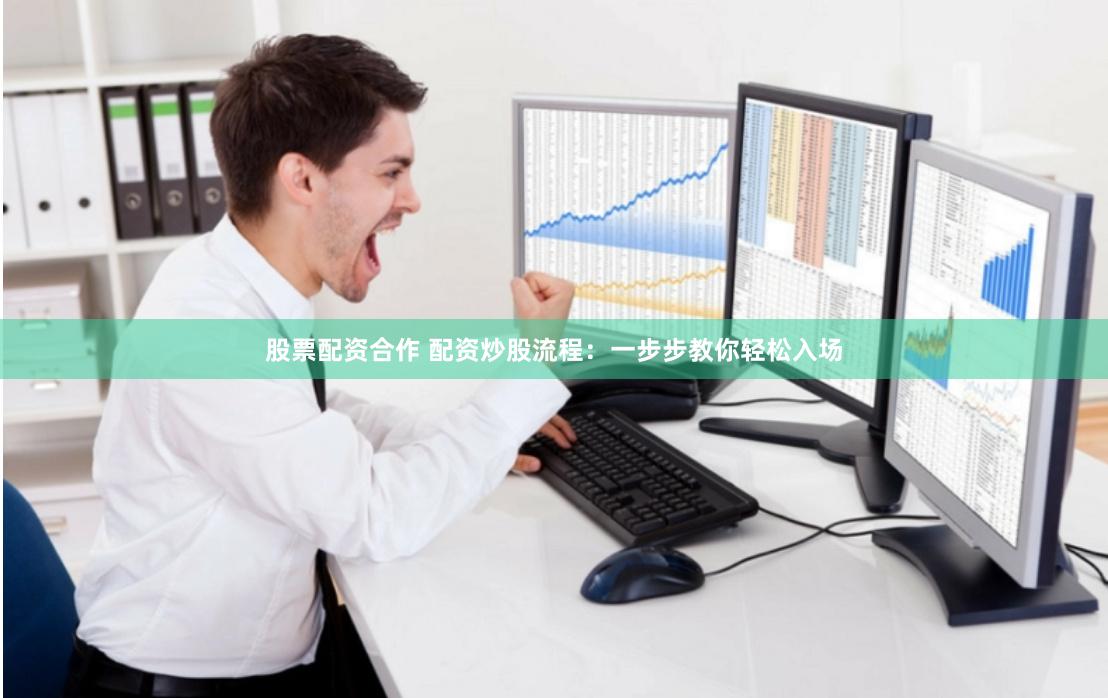 股票配资合作 配资炒股流程：一步步教你轻松入场