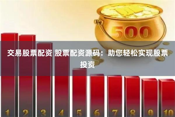 交易股票配资 股票配资源码：助您轻松实现股票投资