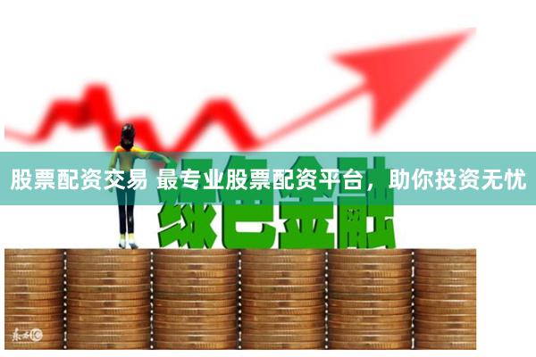 股票配资交易 最专业股票配资平台，助你投资无忧