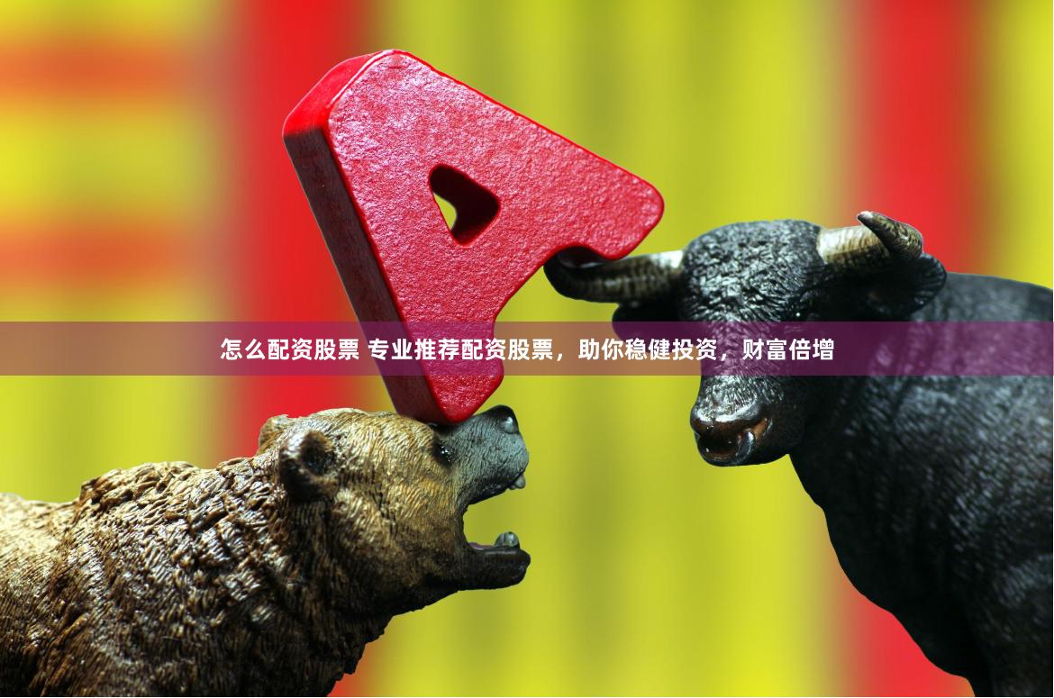 怎么配资股票 专业推荐配资股票，助你稳健投资，财富倍增
