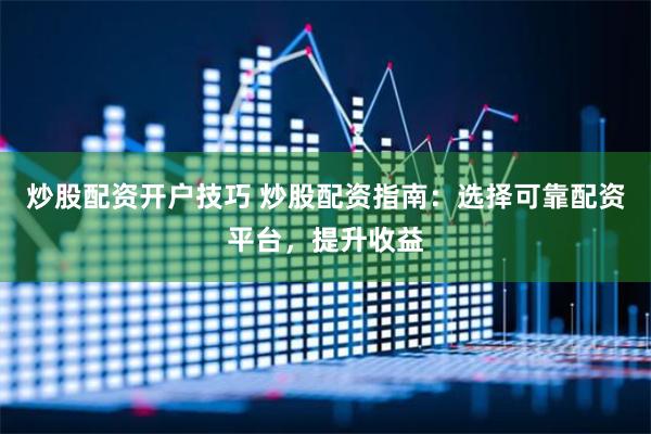 炒股配资开户技巧 炒股配资指南：选择可靠配资平台，提升收益