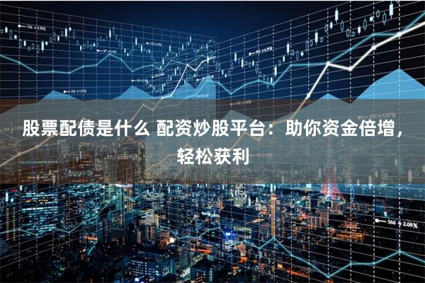 股票配债是什么 配资炒股平台：助你资金倍增，轻松获利