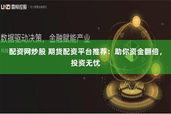 配资网炒股 期货配资平台推荐：助你资金翻倍，投资无忧