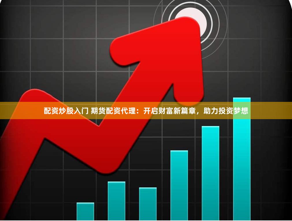 配资炒股入门 期货配资代理：开启财富新篇章，助力投资梦想