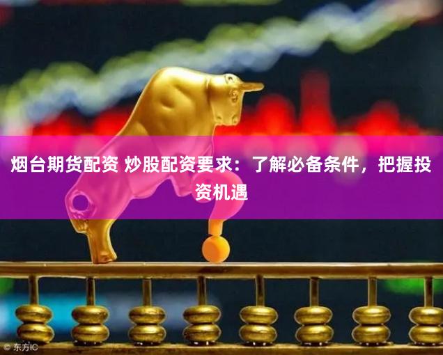 烟台期货配资 炒股配资要求：了解必备条件，把握投资机遇