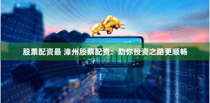 股票配资最 漳州股票配资：助你投资之路更顺畅