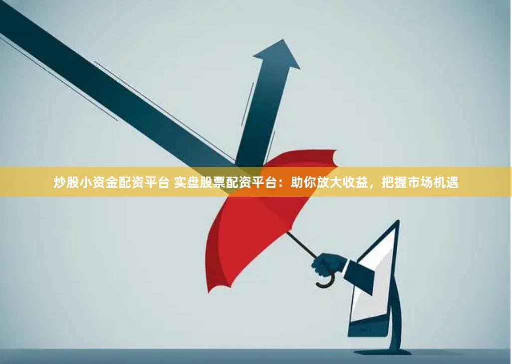 炒股小资金配资平台 实盘股票配资平台：助你放大收益，把握市场机遇