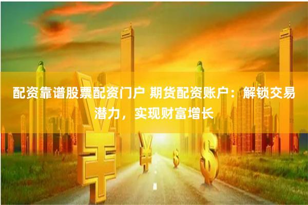 配资靠谱股票配资门户 期货配资账户：解锁交易潜力，实现财富增长