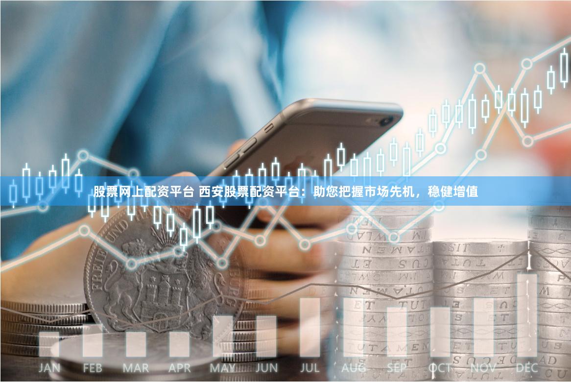 股票网上配资平台 西安股票配资平台：助您把握市场先机，稳健增值