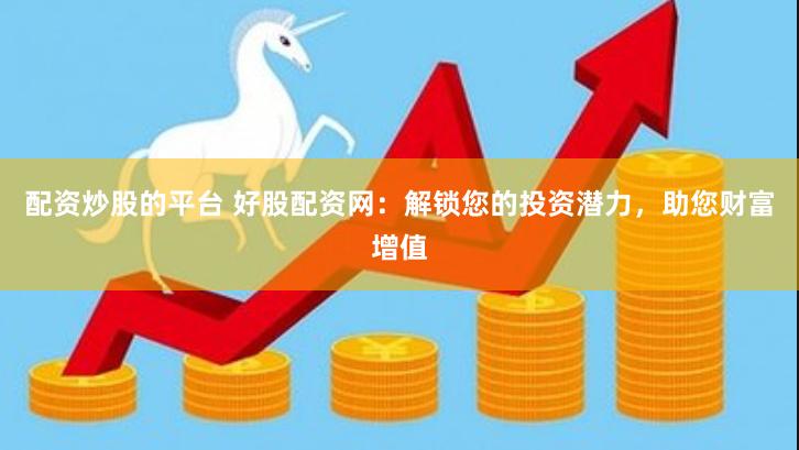 配资炒股的平台 好股配资网：解锁您的投资潜力，助您财富增值
