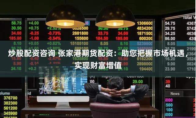 炒股配资咨询 张家港期货配资：助您把握市场机遇，实现财富增值