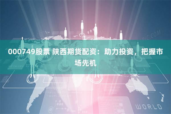 000749股票 陕西期货配资：助力投资，把握市场先机