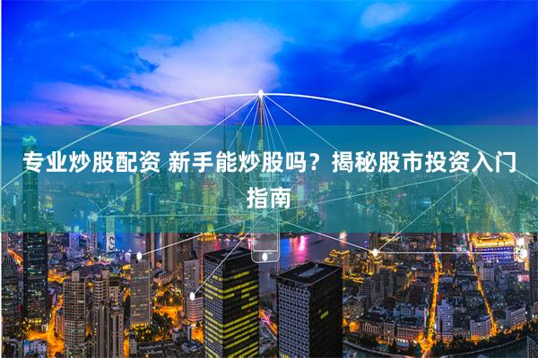 专业炒股配资 新手能炒股吗？揭秘股市投资入门指南